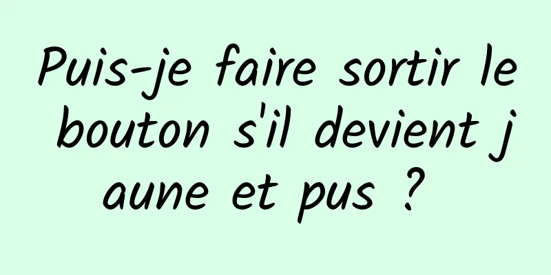 Puis-je faire sortir le bouton s'il devient jaune et pus ? 