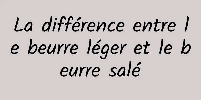 La différence entre le beurre léger et le beurre salé