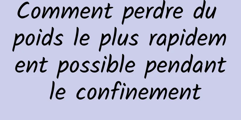 Comment perdre du poids le plus rapidement possible pendant le confinement
