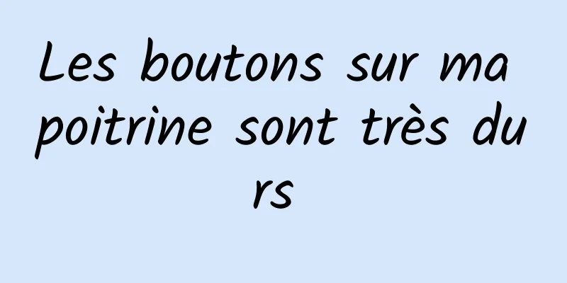 Les boutons sur ma poitrine sont très durs 