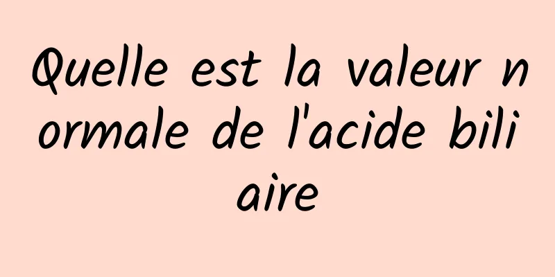 Quelle est la valeur normale de l'acide biliaire
