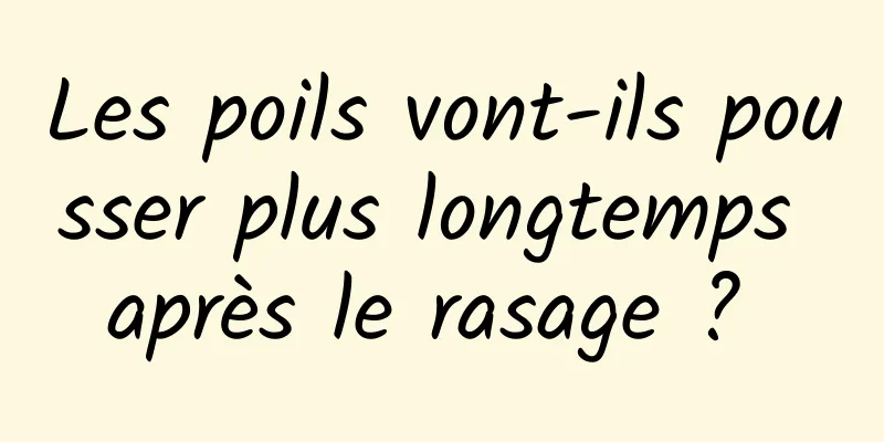 Les poils vont-ils pousser plus longtemps après le rasage ? 