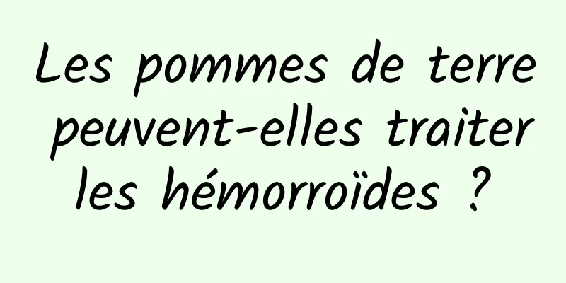 Les pommes de terre peuvent-elles traiter les hémorroïdes ? 