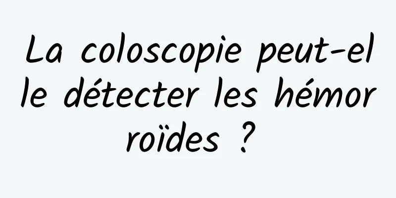 La coloscopie peut-elle détecter les hémorroïdes ? 