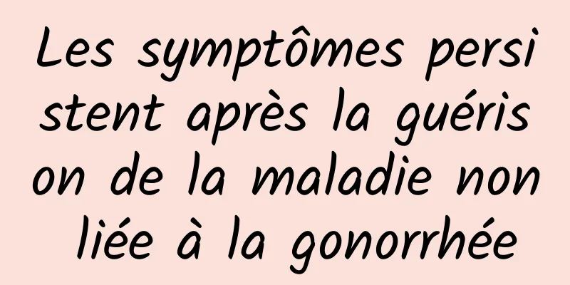 Les symptômes persistent après la guérison de la maladie non liée à la gonorrhée