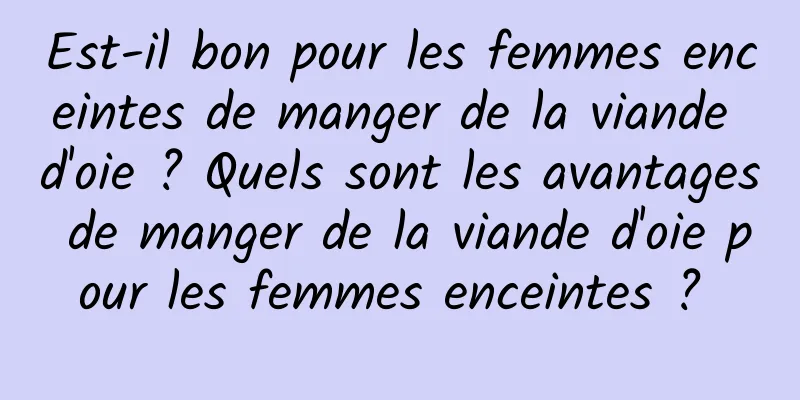 Est-il bon pour les femmes enceintes de manger de la viande d'oie ? Quels sont les avantages de manger de la viande d'oie pour les femmes enceintes ? 