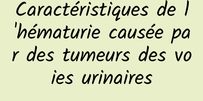 Caractéristiques de l'hématurie causée par des tumeurs des voies urinaires