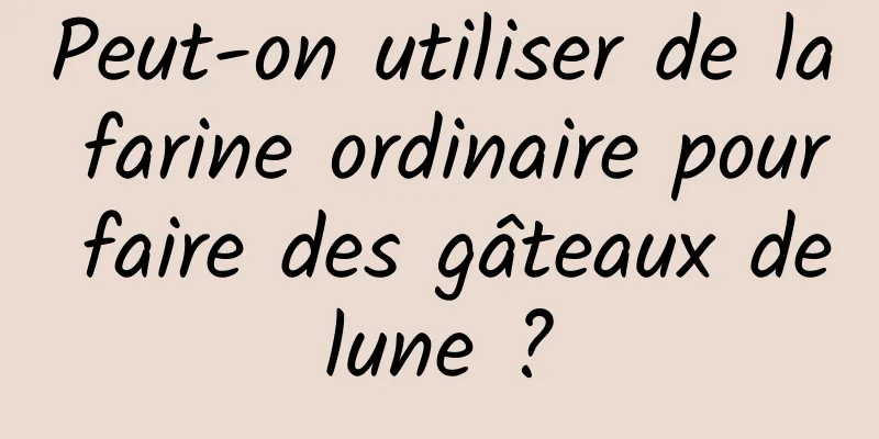 Peut-on utiliser de la farine ordinaire pour faire des gâteaux de lune ? 