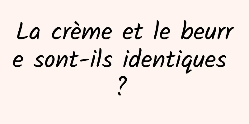 La crème et le beurre sont-ils identiques ? 
