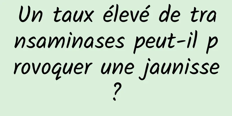 Un taux élevé de transaminases peut-il provoquer une jaunisse ? 