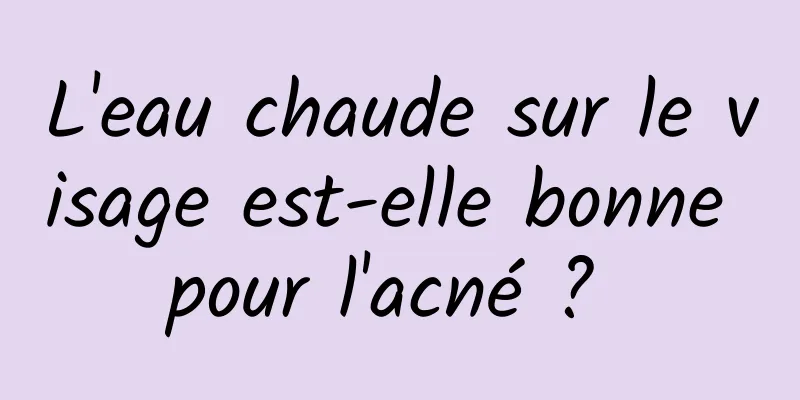 L'eau chaude sur le visage est-elle bonne pour l'acné ? 
