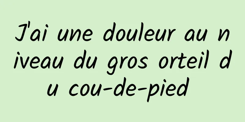 J'ai une douleur au niveau du gros orteil du cou-de-pied 