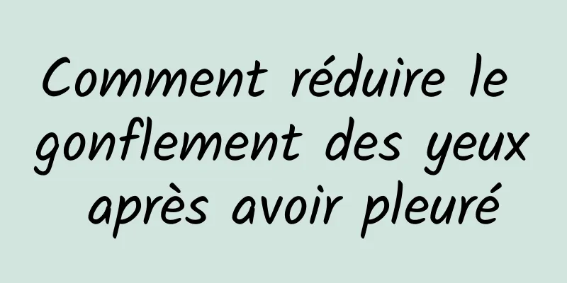 Comment réduire le gonflement des yeux après avoir pleuré