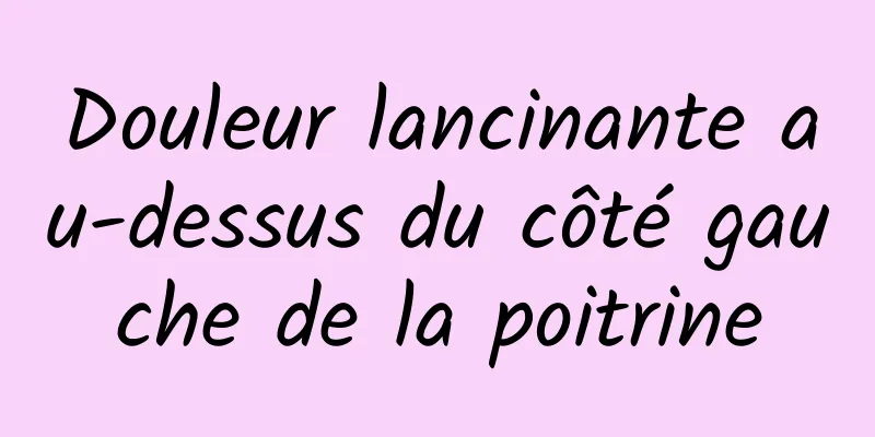 Douleur lancinante au-dessus du côté gauche de la poitrine