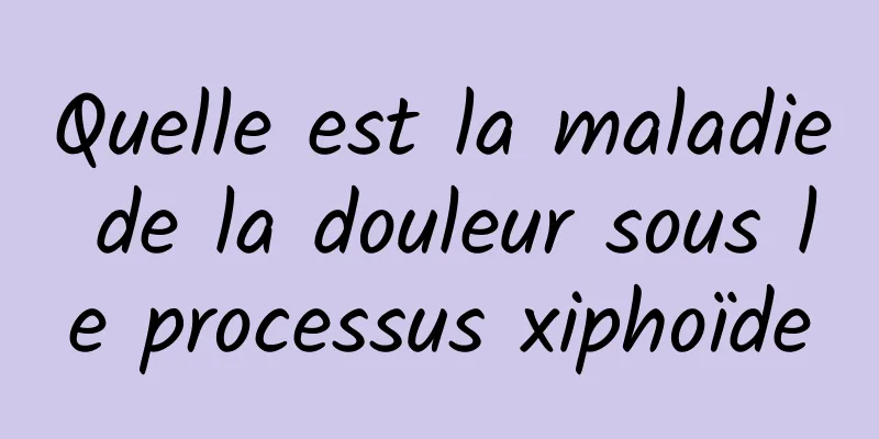 Quelle est la maladie de la douleur sous le processus xiphoïde