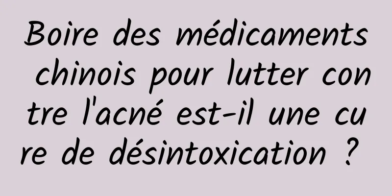 Boire des médicaments chinois pour lutter contre l'acné est-il une cure de désintoxication ? 