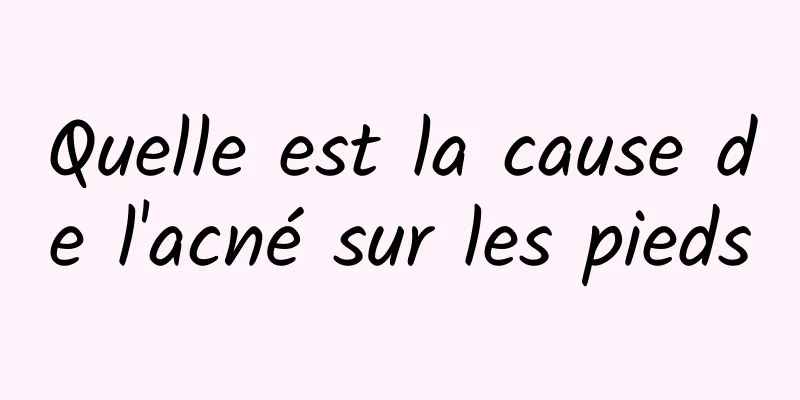 Quelle est la cause de l'acné sur les pieds