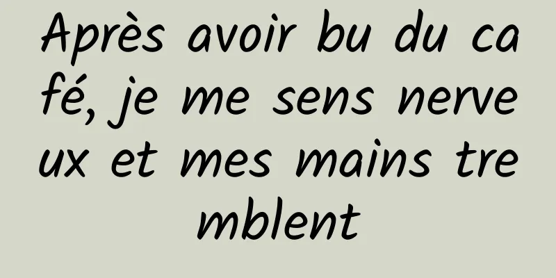 Après avoir bu du café, je me sens nerveux et mes mains tremblent