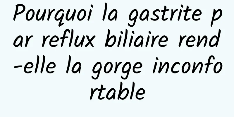 Pourquoi la gastrite par reflux biliaire rend-elle la gorge inconfortable