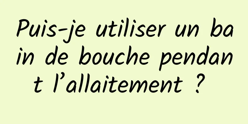 Puis-je utiliser un bain de bouche pendant l’allaitement ? 