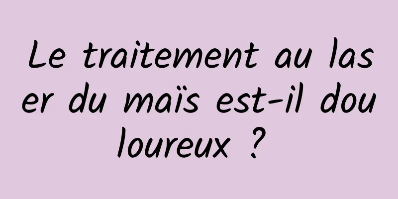 Le traitement au laser du maïs est-il douloureux ? 