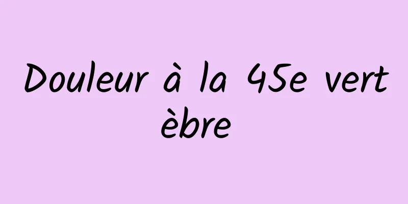 Douleur à la 45e vertèbre 