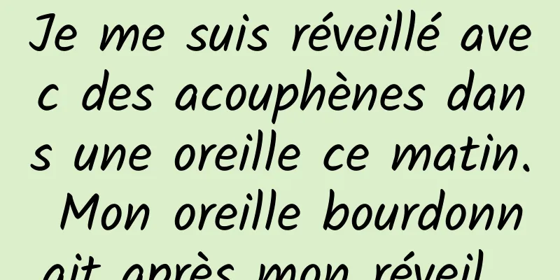 Je me suis réveillé avec des acouphènes dans une oreille ce matin. Mon oreille bourdonnait après mon réveil. 