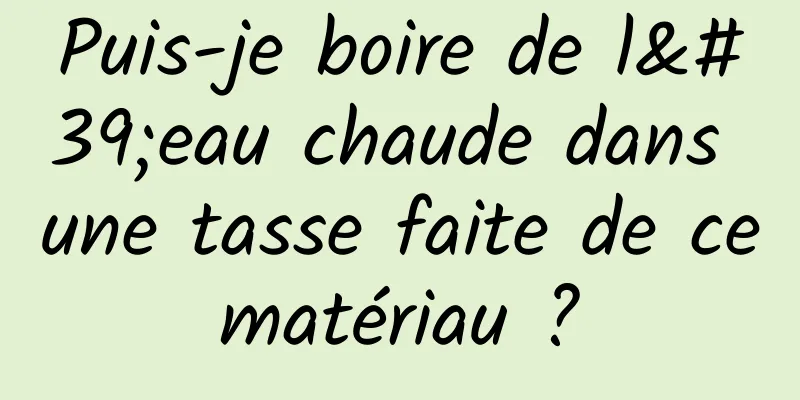 Puis-je boire de l'eau chaude dans une tasse faite de ce matériau ? 