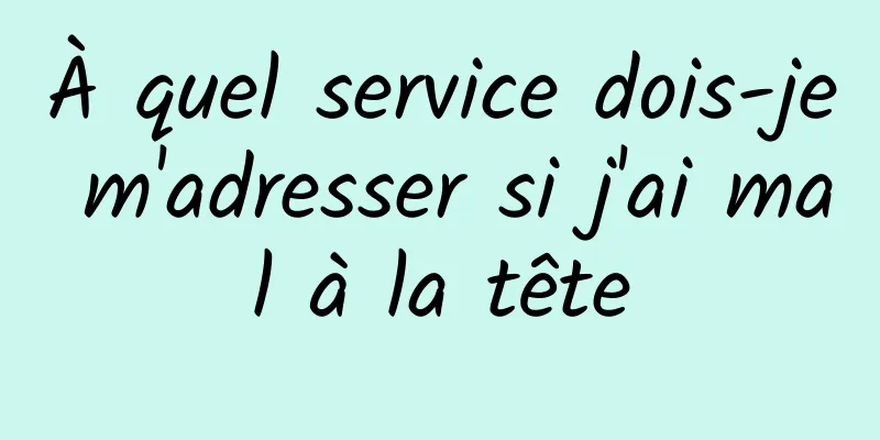À quel service dois-je m'adresser si j'ai mal à la tête