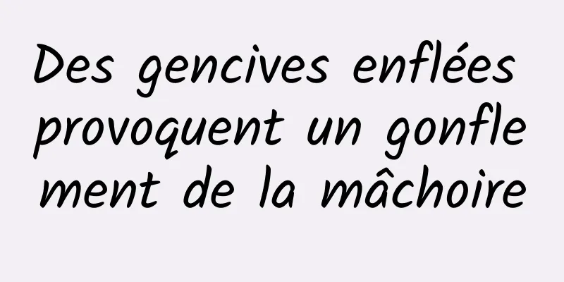 Des gencives enflées provoquent un gonflement de la mâchoire