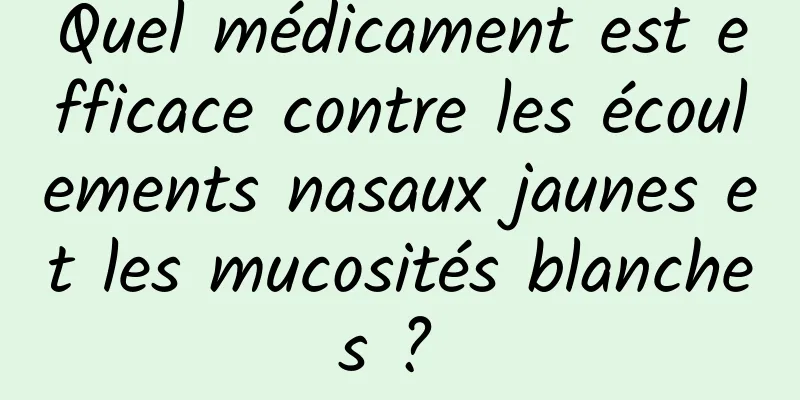 Quel médicament est efficace contre les écoulements nasaux jaunes et les mucosités blanches ? 