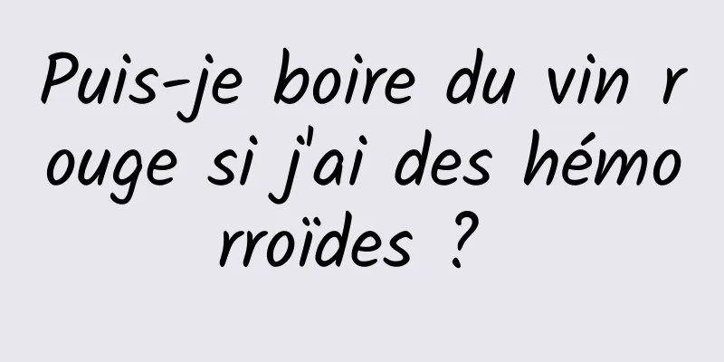 Puis-je boire du vin rouge si j'ai des hémorroïdes ? 