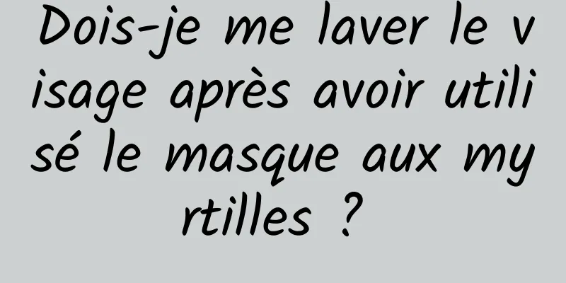 Dois-je me laver le visage après avoir utilisé le masque aux myrtilles ? 