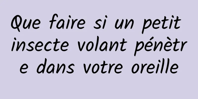 Que faire si un petit insecte volant pénètre dans votre oreille