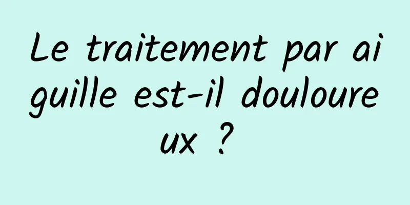 Le traitement par aiguille est-il douloureux ? 