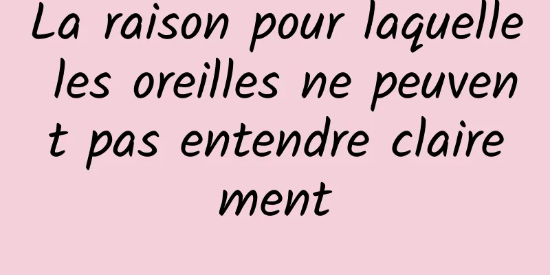 La raison pour laquelle les oreilles ne peuvent pas entendre clairement
