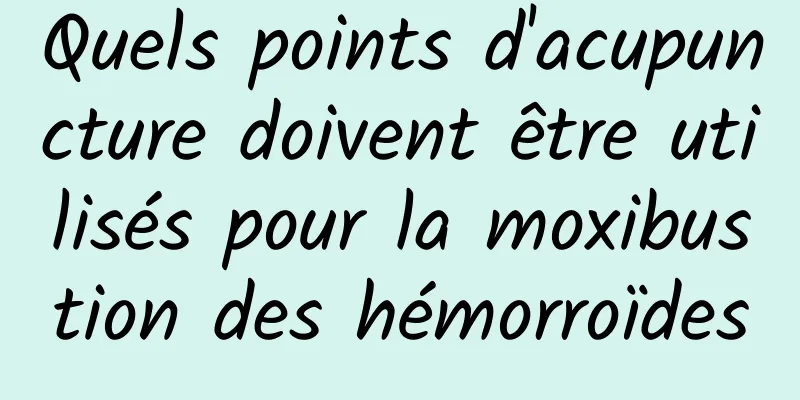 Quels points d'acupuncture doivent être utilisés pour la moxibustion des hémorroïdes