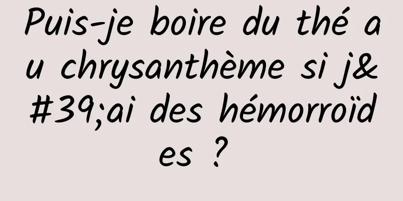 Puis-je boire du thé au chrysanthème si j'ai des hémorroïdes ? 