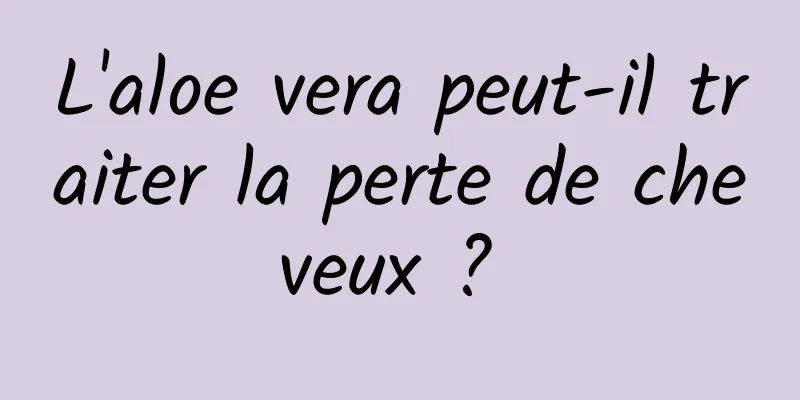 L'aloe vera peut-il traiter la perte de cheveux ? 