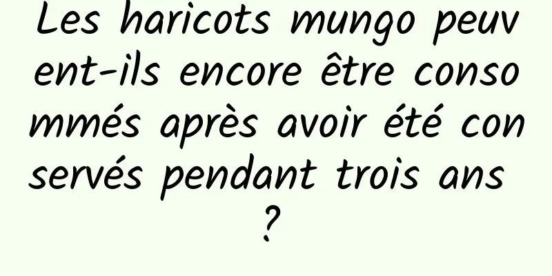Les haricots mungo peuvent-ils encore être consommés après avoir été conservés pendant trois ans ? 