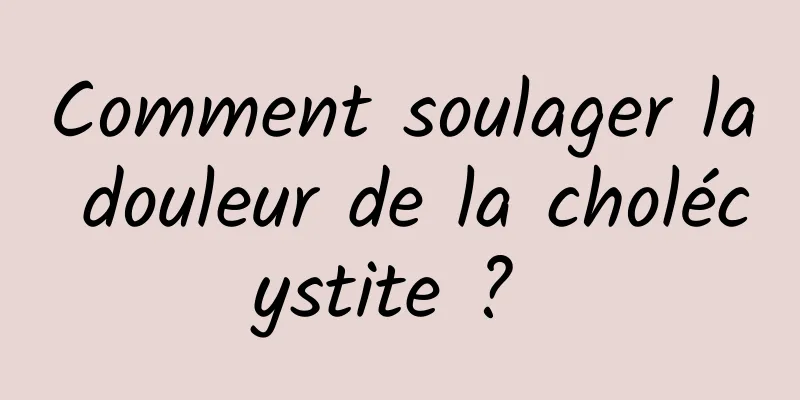 Comment soulager la douleur de la cholécystite ? 
