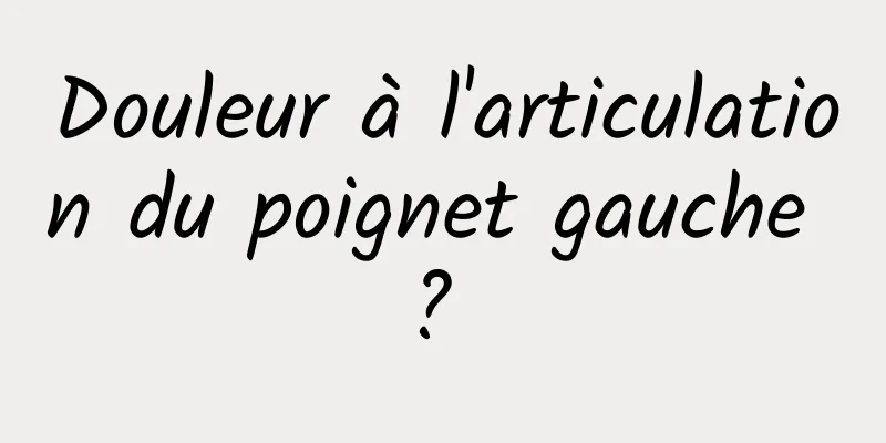 Douleur à l'articulation du poignet gauche ? 