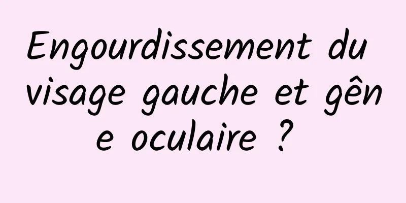 Engourdissement du visage gauche et gêne oculaire ? 