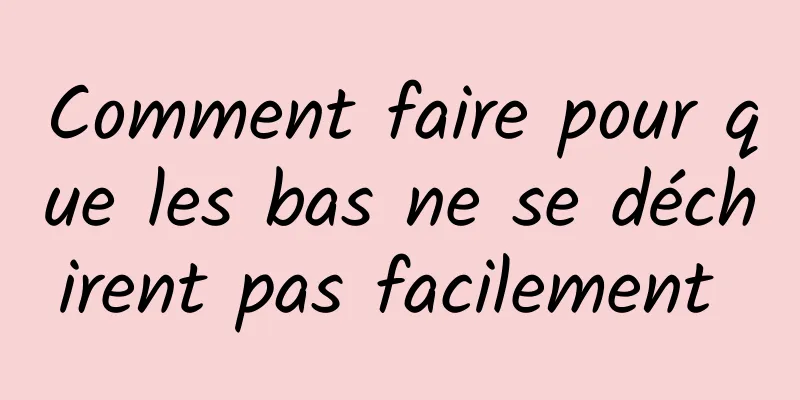 Comment faire pour que les bas ne se déchirent pas facilement 