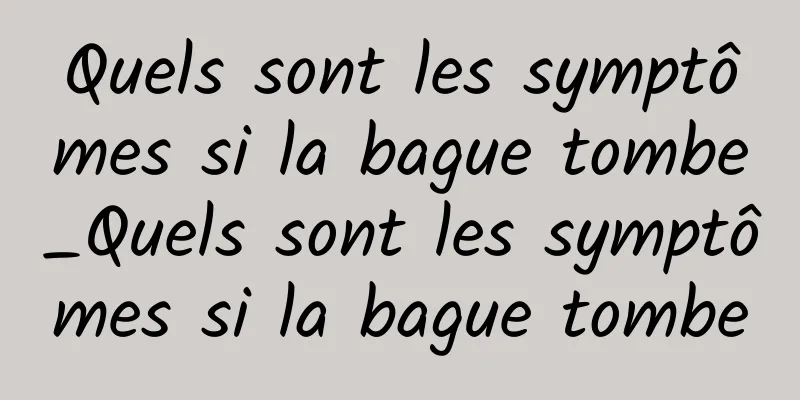 Quels sont les symptômes si la bague tombe_Quels sont les symptômes si la bague tombe