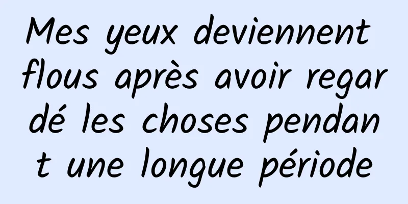 Mes yeux deviennent flous après avoir regardé les choses pendant une longue période