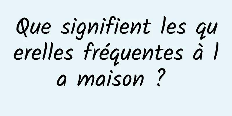 Que signifient les querelles fréquentes à la maison ? 