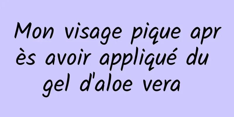Mon visage pique après avoir appliqué du gel d'aloe vera 
