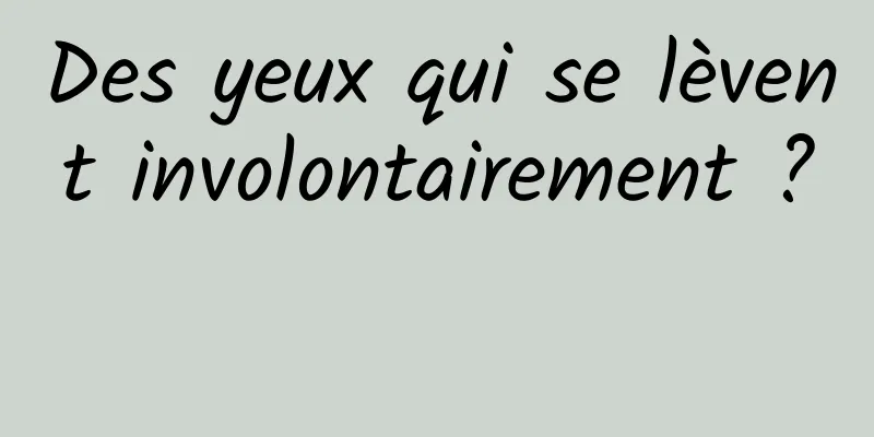 Des yeux qui se lèvent involontairement ? 