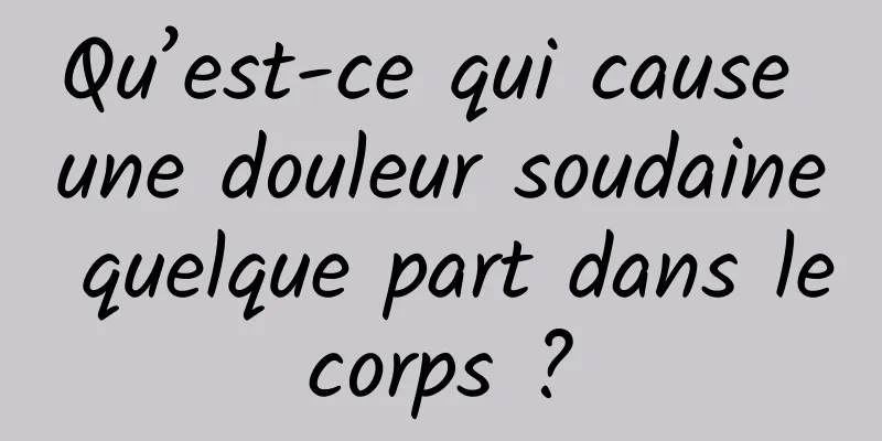 Qu’est-ce qui cause une douleur soudaine quelque part dans le corps ? 